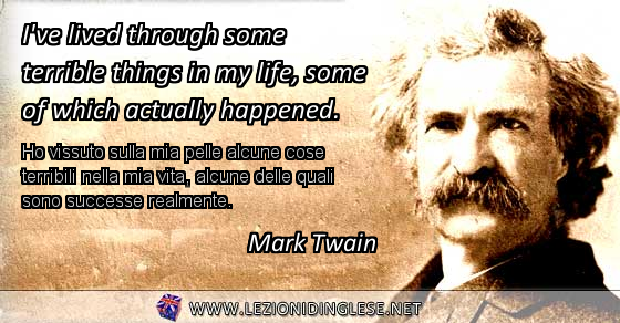 I've lived through some terrible things in my life, some of which actually happened. Ho vissuto sulla mia pelle alcune cose terribili nella mia vita, alcune delle quali sono successe realmente. Mark Twain
